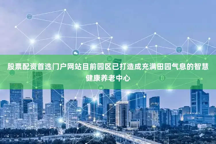 股票配资首选门户网站目前园区已打造成充满田园气息的智慧健康养老中心