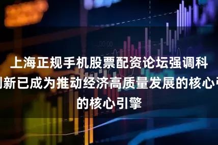 上海正规手机股票配资论坛强调科技创新已成为推动经济高质量发展的核心引擎