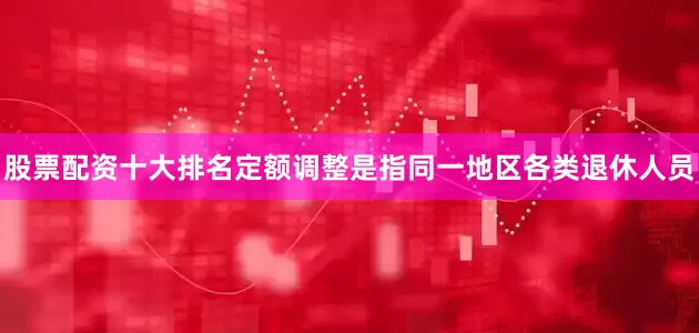股票配资十大排名　　定额调整是指同一地区各类退休人员