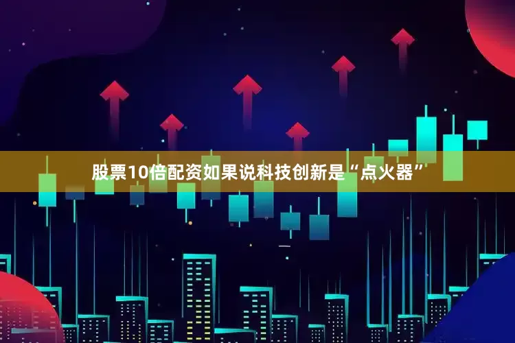 股票10倍配资如果说科技创新是“点火器”