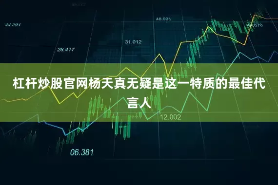 杠杆炒股官网杨天真无疑是这一特质的最佳代言人
