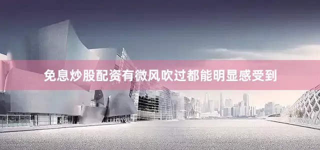 免息炒股配资有微风吹过都能明显感受到