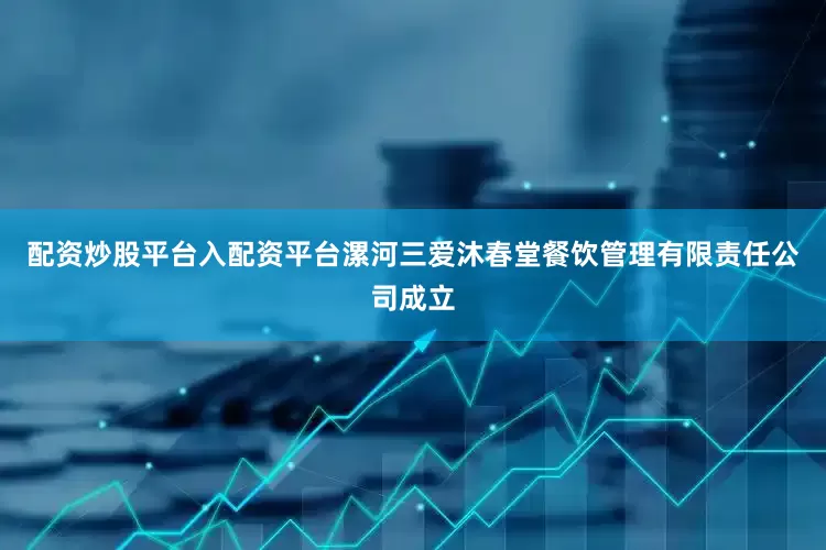 配资炒股平台入配资平台漯河三爱沐春堂餐饮管理有限责任公司成立