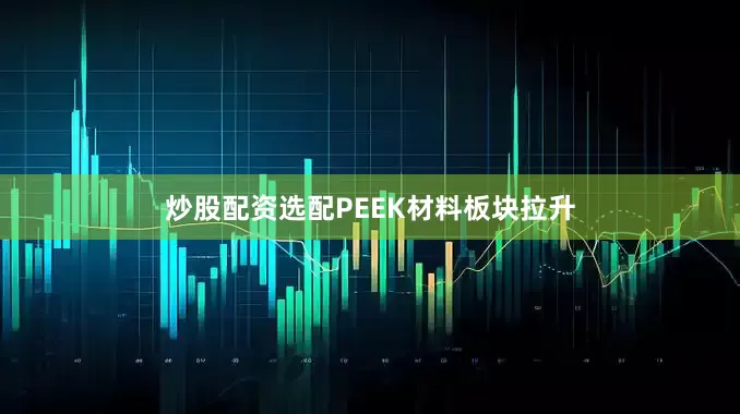 炒股配资选配PEEK材料板块拉升