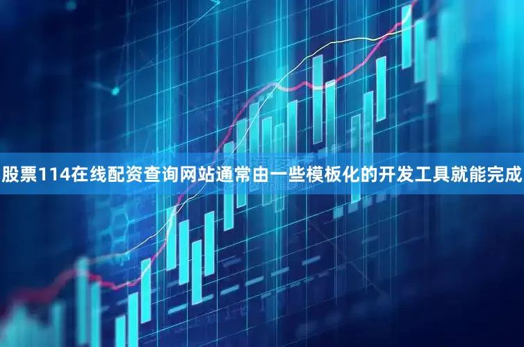 股票114在线配资查询网站通常由一些模板化的开发工具就能完成