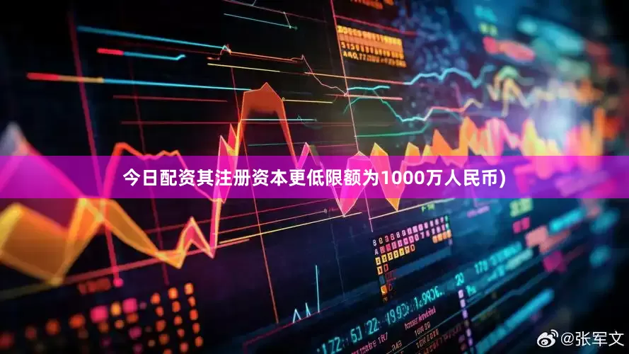 今日配资其注册资本更低限额为1000万人民币)