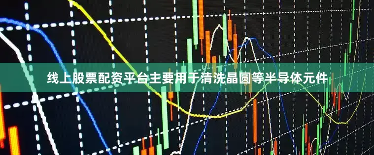 线上股票配资平台主要用于清洗晶圆等半导体元件