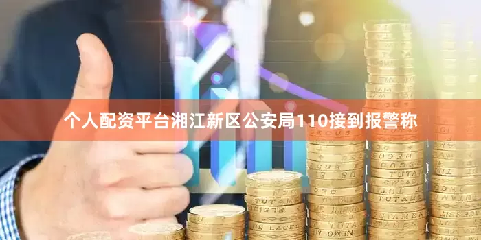个人配资平台湘江新区公安局110接到报警称