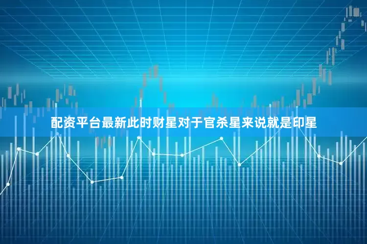 配资平台最新此时财星对于官杀星来说就是印星