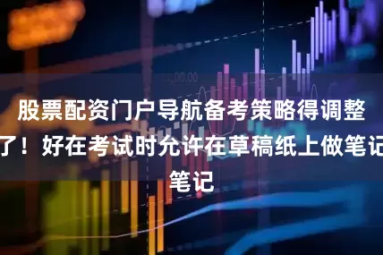 股票配资门户导航备考策略得调整了！好在考试时允许在草稿纸上做笔记