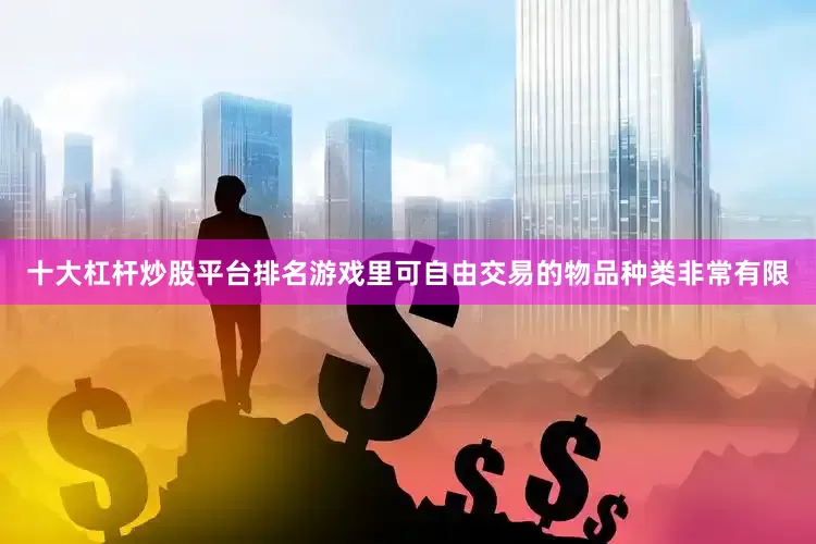 十大杠杆炒股平台排名游戏里可自由交易的物品种类非常有限