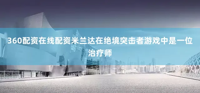 360配资在线配资米兰达在绝境突击者游戏中是一位治疗师