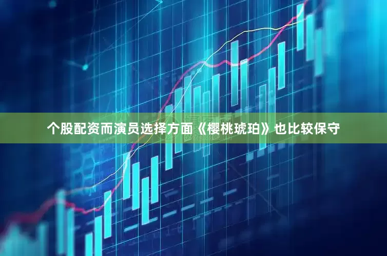 个股配资而演员选择方面《樱桃琥珀》也比较保守