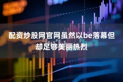 配资炒股网官网虽然以be落幕但却足够美丽热烈