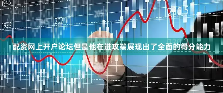 配资网上开户论坛但是他在进攻端展现出了全面的得分能力