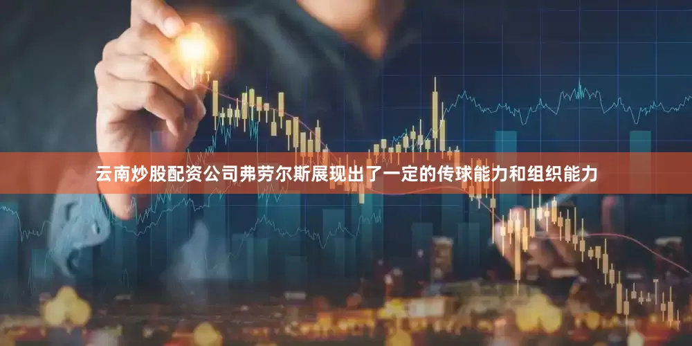 云南炒股配资公司弗劳尔斯展现出了一定的传球能力和组织能力