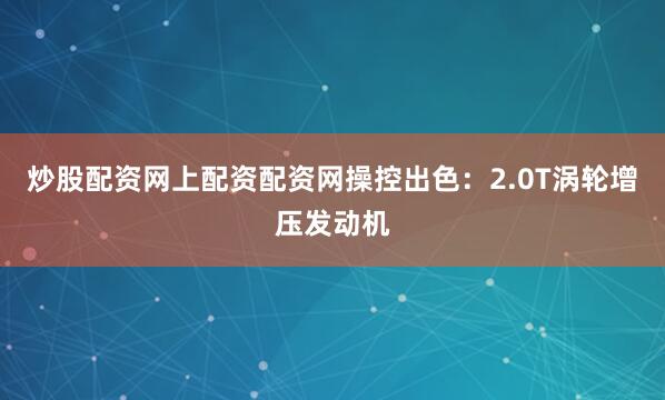 炒股配资网上配资配资网操控出色：2.0T涡轮增压发动机