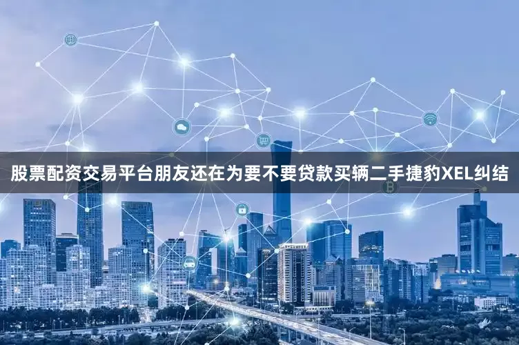 股票配资交易平台朋友还在为要不要贷款买辆二手捷豹XEL纠结