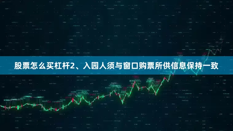 股票怎么买杠杆2、入园人须与窗口购票所供信息保持一致