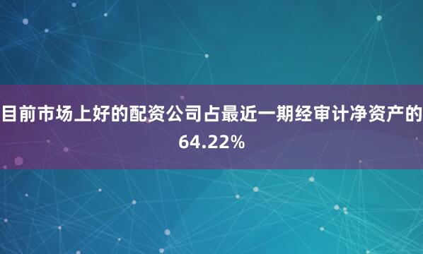 目前市场上好的配资公司占最近一期经审计净资产的64.22%