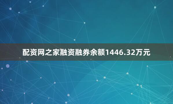 配资网之家融资融券余额1446.32万元