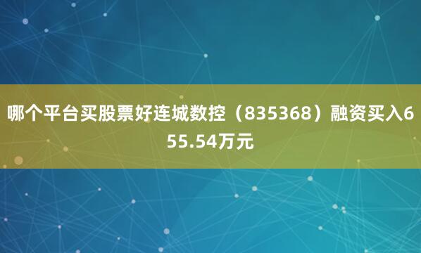 哪个平台买股票好连城数控（835368）融资买入655.54万元