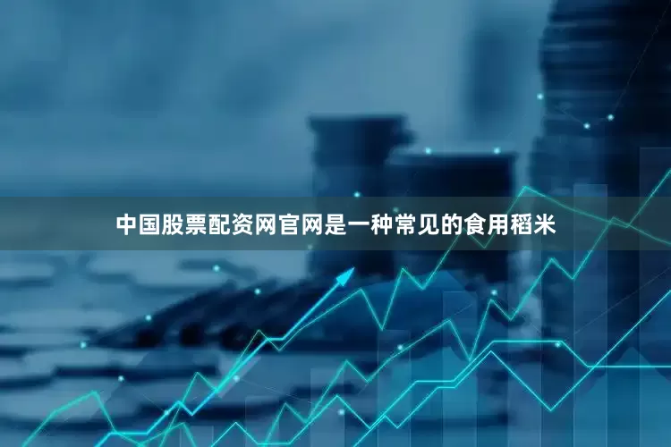 中国股票配资网官网是一种常见的食用稻米