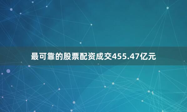 最可靠的股票配资成交455.47亿元