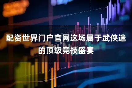 配资世界门户官网这场属于武侠迷的顶级竞技盛宴
