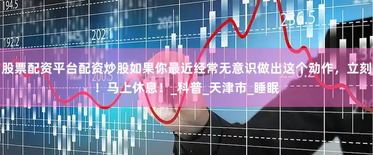 股票配资平台配资炒股如果你最近经常无意识做出这个动作，立刻！马上休息！_科普_天津市_睡眠