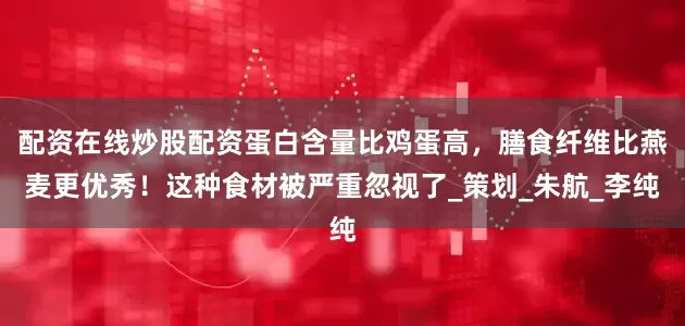 配资在线炒股配资蛋白含量比鸡蛋高，膳食纤维比燕麦更优秀！这种食材被严重忽视了_策划_朱航_李纯