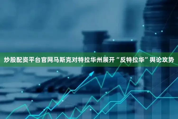 炒股配资平台官网马斯克对特拉华州展开“反特拉华”舆论攻势