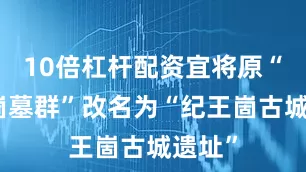 10倍杠杆配资宜将原“纪王崮墓群”改名为“纪王崮古城遗址”