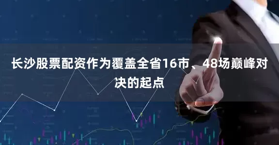长沙股票配资作为覆盖全省16市、48场巅峰对决的起点
