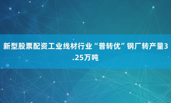新型股票配资工业线材行业“普转优”钢厂转产量3.25万吨