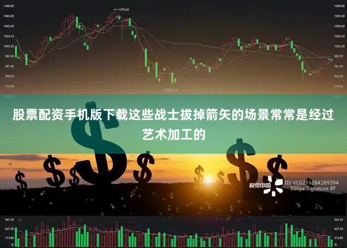 股票配资手机版下载这些战士拔掉箭矢的场景常常是经过艺术加工的