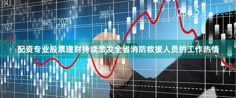 配资专业股票理财持续激发全省消防救援人员的工作热情
