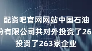 配资吧官网网站中国石油化工股份有限公司共对外投资了263家企业