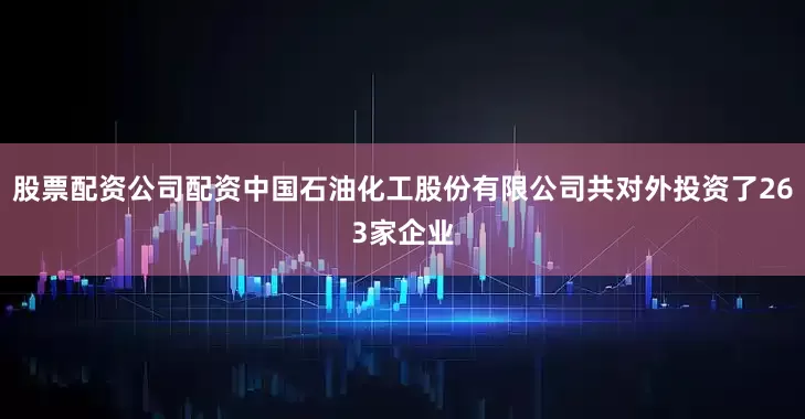 股票配资公司配资中国石油化工股份有限公司共对外投资了263家企业