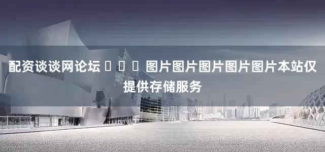 配资谈谈网论坛 ​​​图片图片图片图片图片本站仅提供存储服务