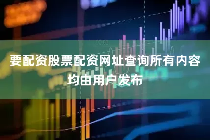 要配资股票配资网址查询所有内容均由用户发布