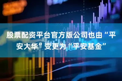 股票配资平台官方版公司也由“平安大华”变更为“平安基金”