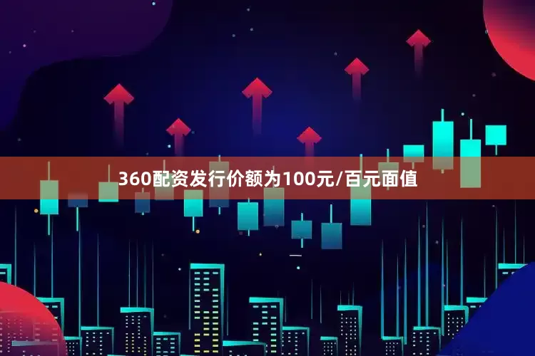 360配资发行价额为100元/百元面值