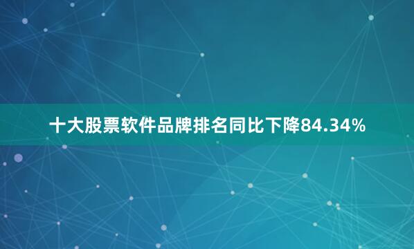十大股票软件品牌排名同比下降84.34%