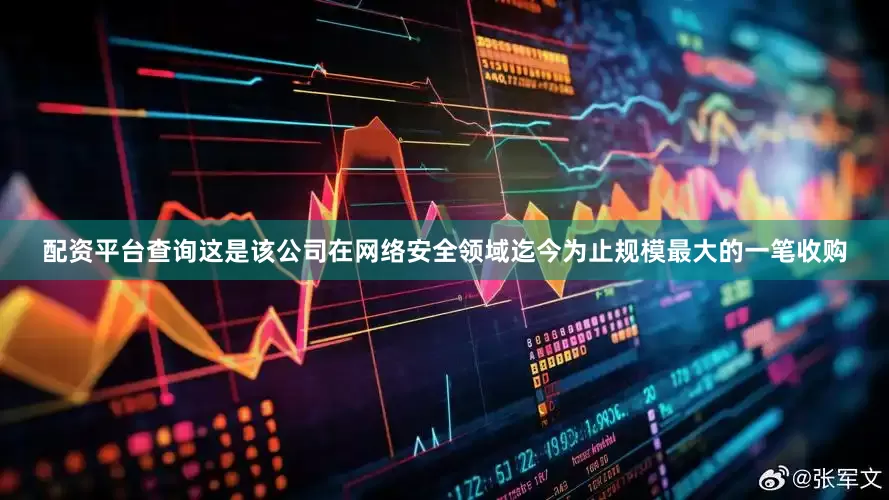配资平台查询这是该公司在网络安全领域迄今为止规模最大的一笔收购