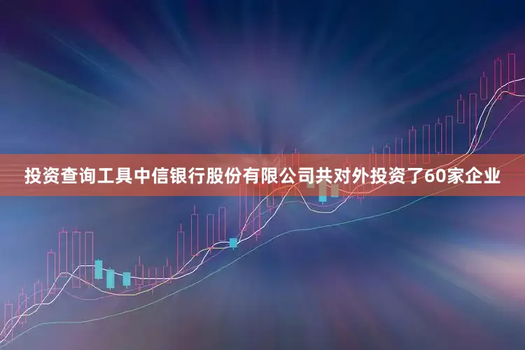 投资查询工具中信银行股份有限公司共对外投资了60家企业