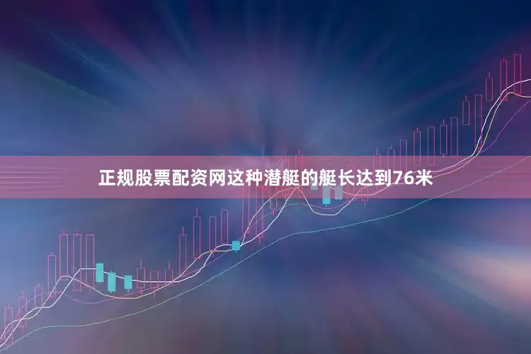 正规股票配资网这种潜艇的艇长达到76米