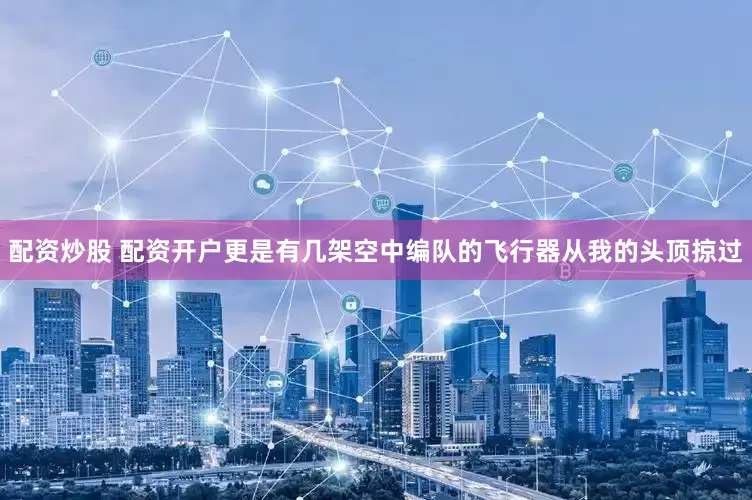 配资炒股 配资开户更是有几架空中编队的飞行器从我的头顶掠过