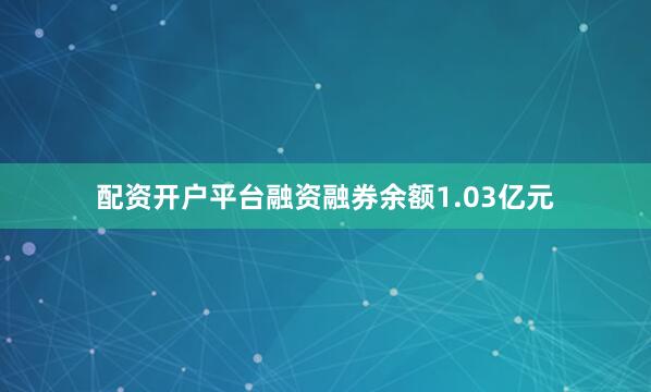配资开户平台融资融券余额1.03亿元