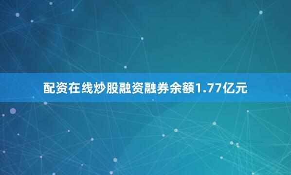 配资在线炒股融资融券余额1.77亿元